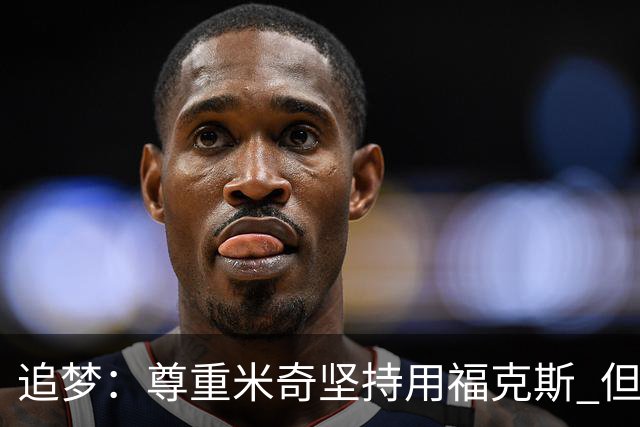 追梦：尊重米奇坚持用福克斯 但他需要根据实时情况做出调整！